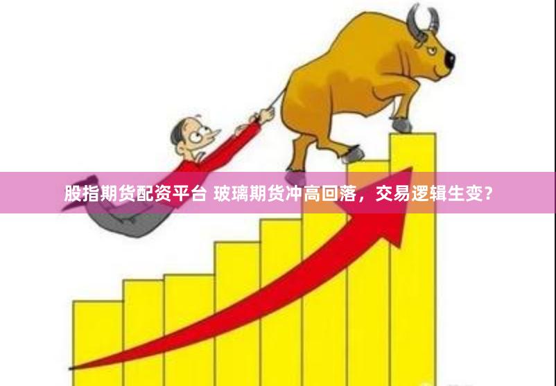股指期货配资平台 玻璃期货冲高回落，交易逻辑生变？