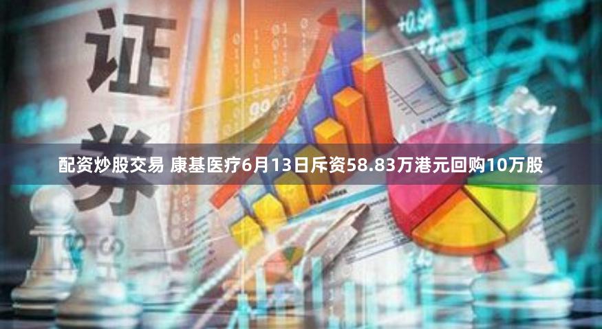 配资炒股交易 康基医疗6月13日斥资58.83万港元回购10万股