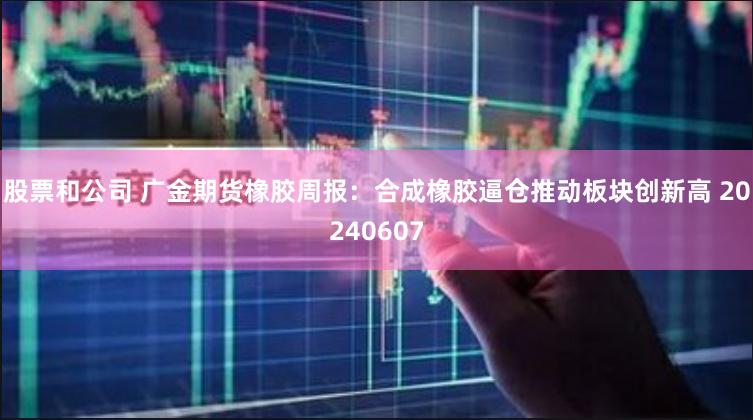 股票和公司 广金期货橡胶周报：合成橡胶逼仓推动板块创新高 20240607