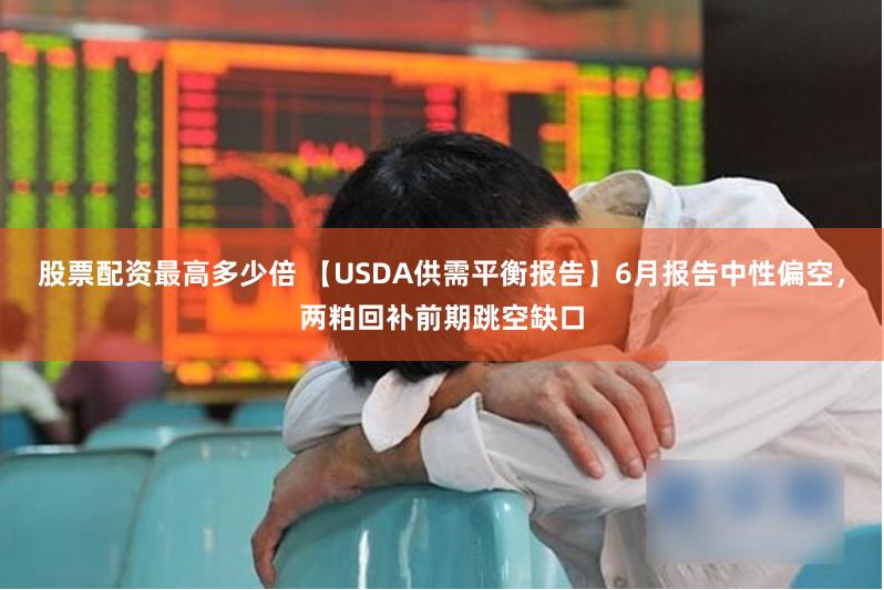 股票配资最高多少倍 【USDA供需平衡报告】6月报告中性偏空，两粕回补前期跳空缺口