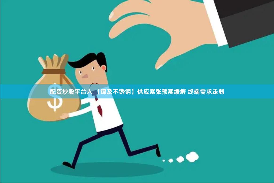 配资炒股平台入 【镍及不锈钢】供应紧张预期缓解 终端需求走弱