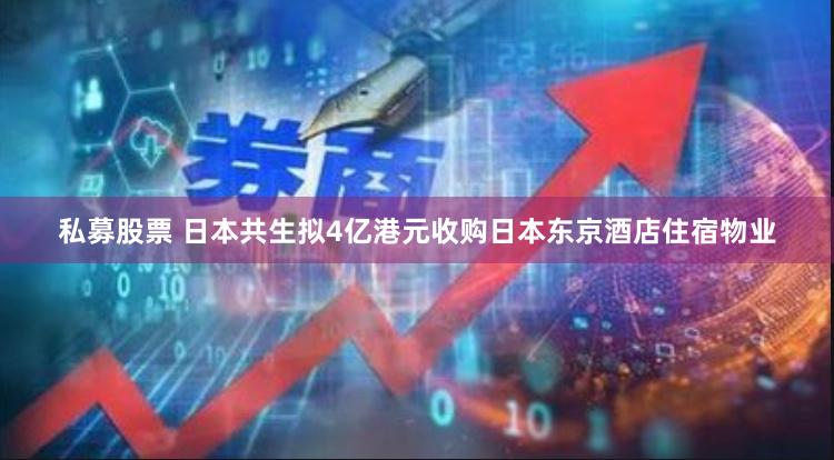 私募股票 日本共生拟4亿港元收购日本东京酒店住宿物业