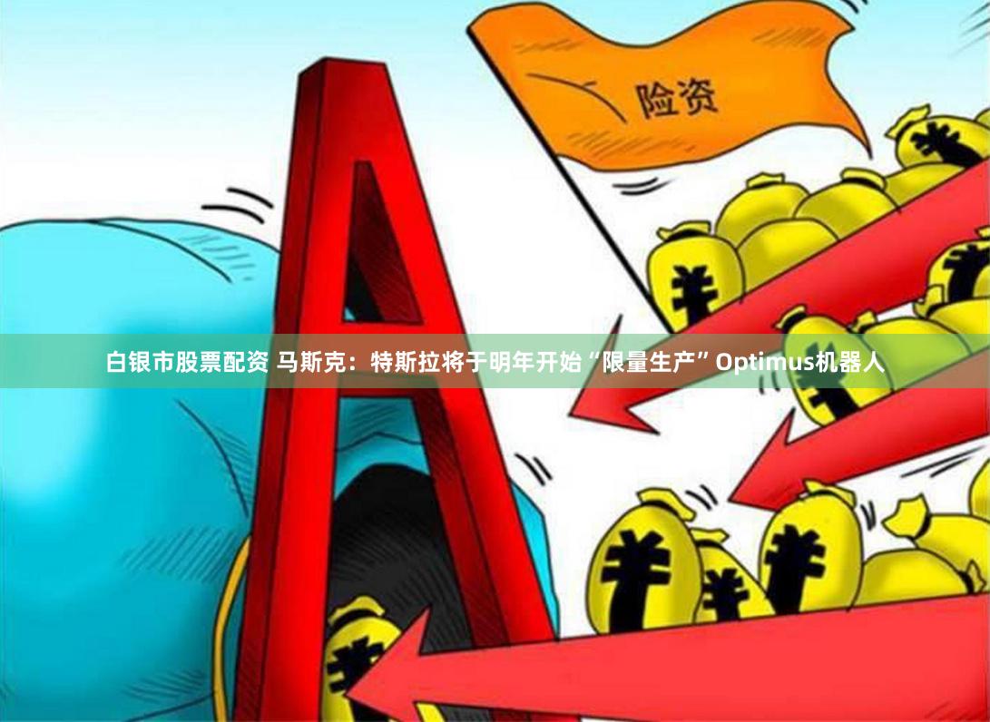 白银市股票配资 马斯克：特斯拉将于明年开始“限量生产”Optimus机器人