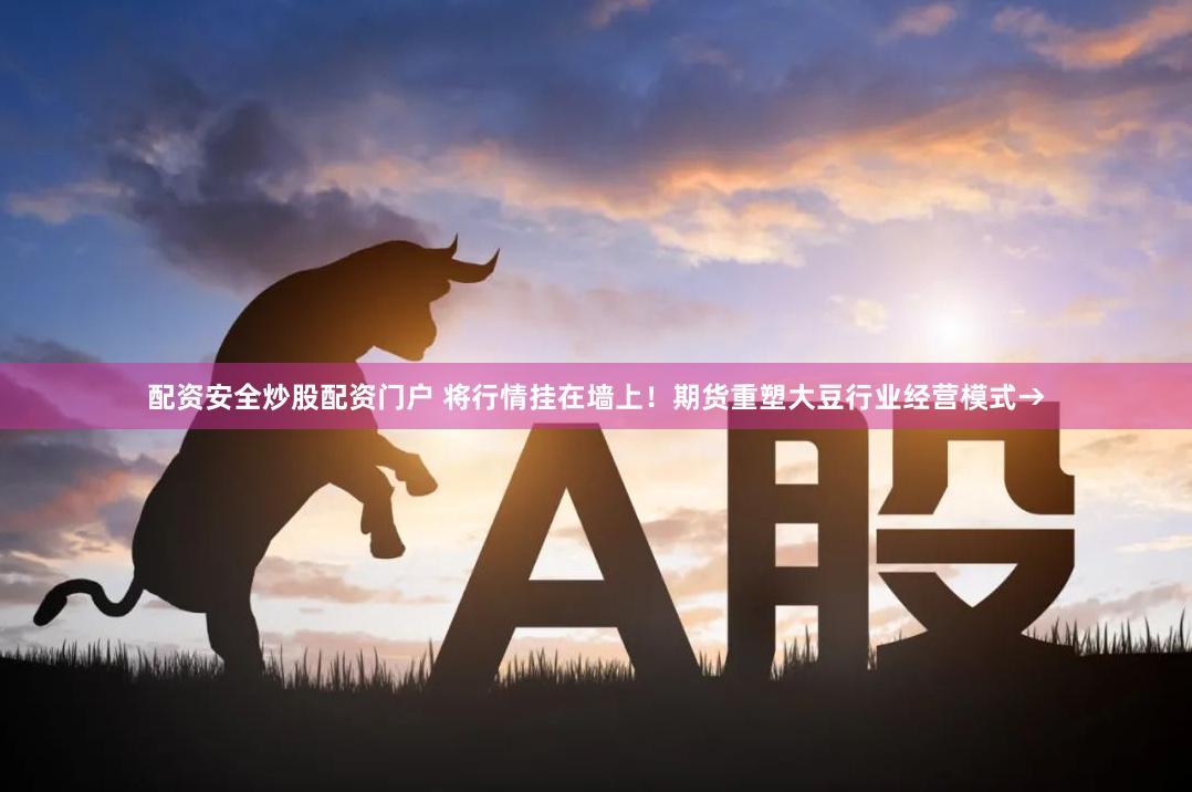 配资安全炒股配资门户 将行情挂在墙上！期货重塑大豆行业经营模式→