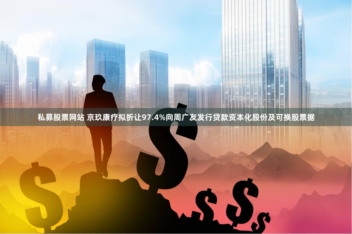 私募股票网站 京玖康疗拟折让97.4%向周广友发行贷款资本化股份及可换股票据
