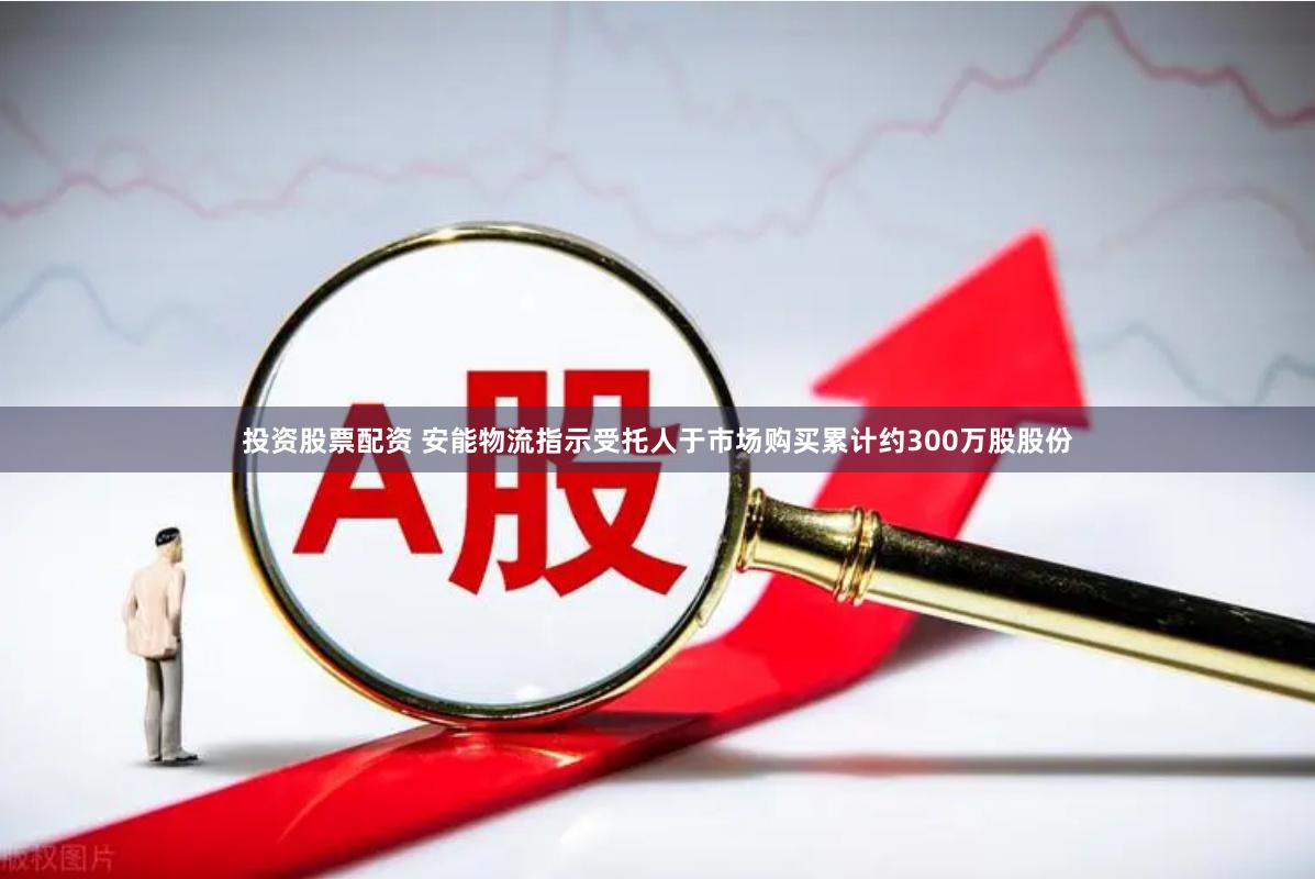 投资股票配资 安能物流指示受托人于市场购买累计约300万股股份