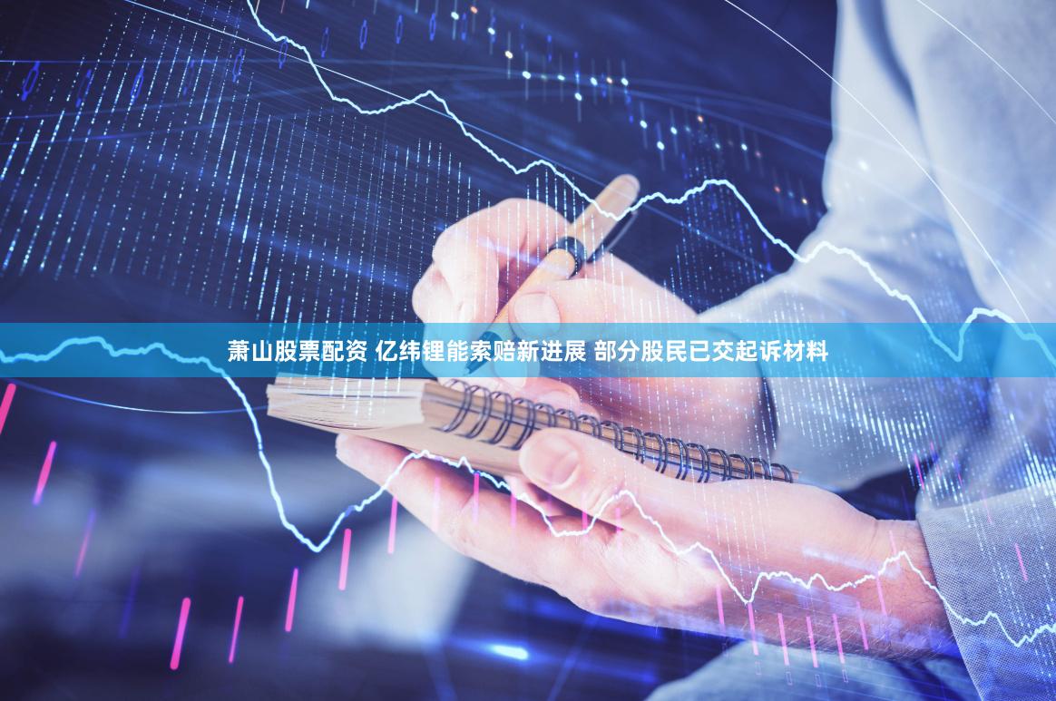 萧山股票配资 亿纬锂能索赔新进展 部分股民已交起诉材料