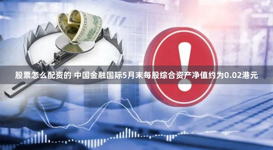 股票怎么配资的 中国金融国际5月末每股综合资产净值约为0.02港元