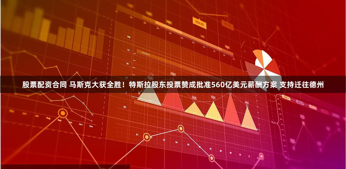 股票配资合同 马斯克大获全胜！特斯拉股东投票赞成批准560亿美元薪酬方案 支持迁往德州