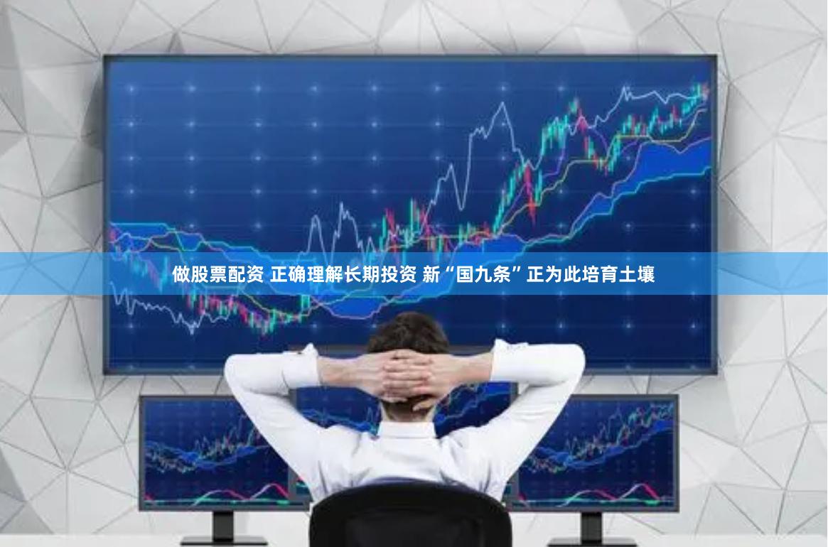 做股票配资 正确理解长期投资 新“国九条”正为此培育土壤