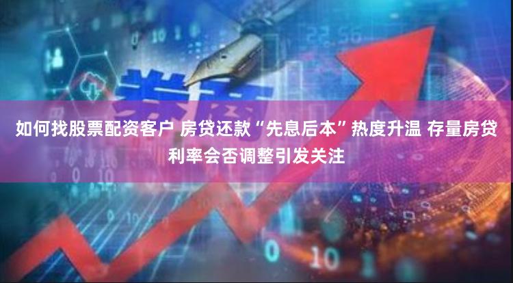 如何找股票配资客户 房贷还款“先息后本”热度升温 存量房贷利率会否调整引发关注