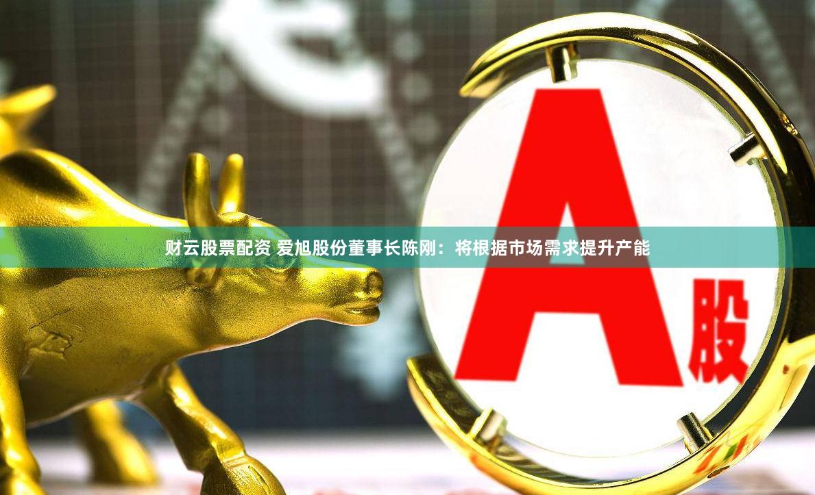 财云股票配资 爱旭股份董事长陈刚：将根据市场需求提升产能