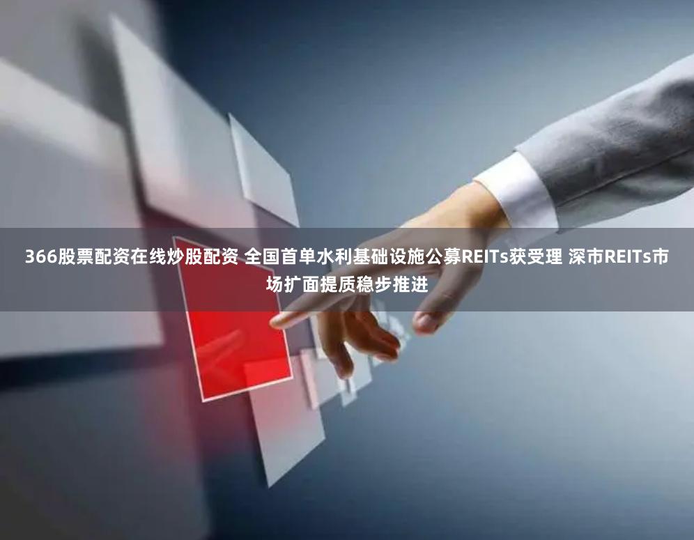 366股票配资在线炒股配资 全国首单水利基础设施公募REITs获受理 深市REITs市场扩面提质稳步推进
