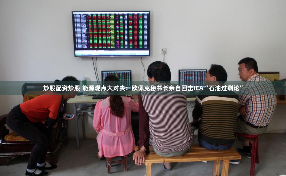 炒股配资炒股 能源观点大对决：欧佩克秘书长亲自回击IEA“石油过剩论”