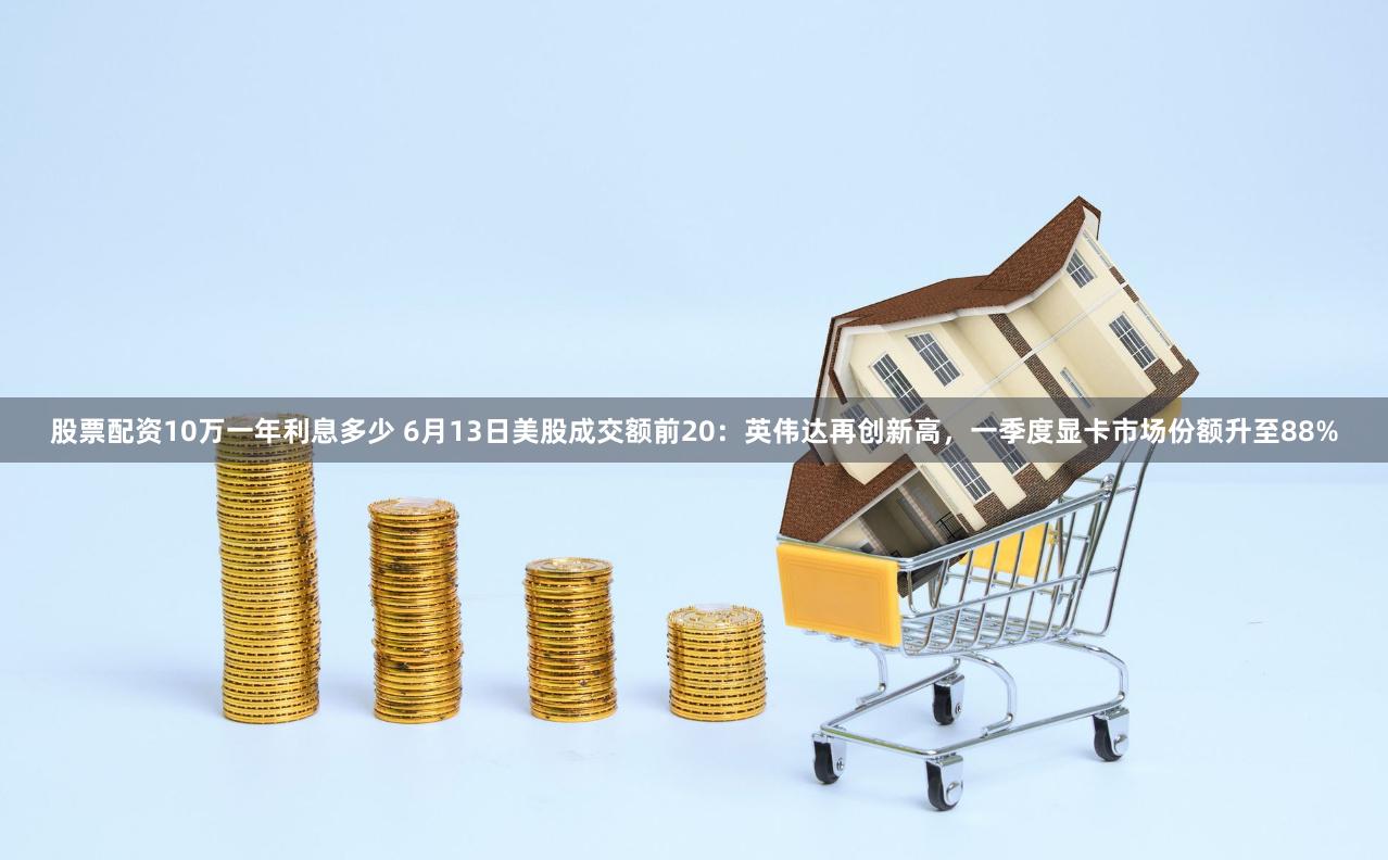 股票配资10万一年利息多少 6月13日美股成交额前20：英伟达再创新高，一季度显卡市场份额升至88%