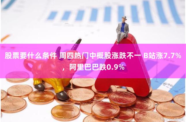 股票要什么条件 周四热门中概股涨跌不一 B站涨7.7%，阿里巴巴跌0.9%