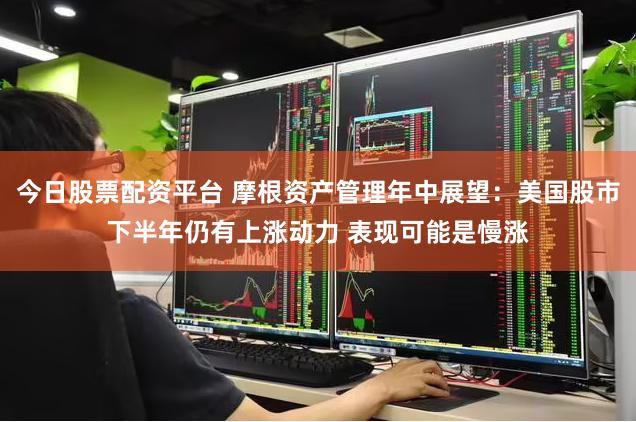 今日股票配资平台 摩根资产管理年中展望：美国股市下半年仍有上涨动力 表现可能是慢涨