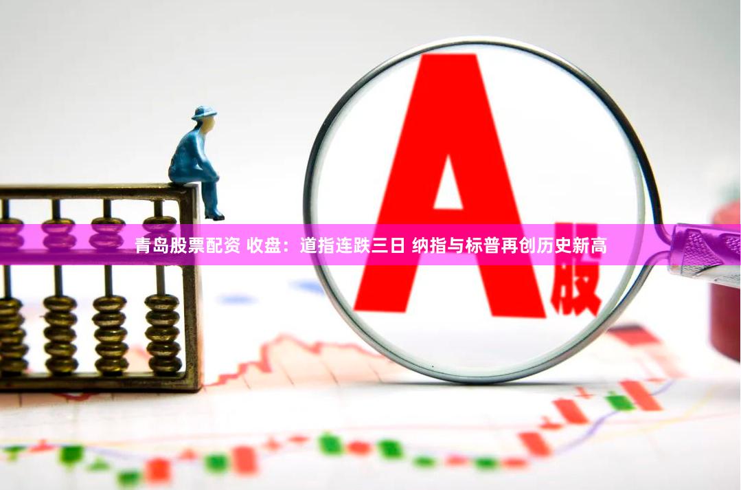 青岛股票配资 收盘：道指连跌三日 纳指与标普再创历史新高