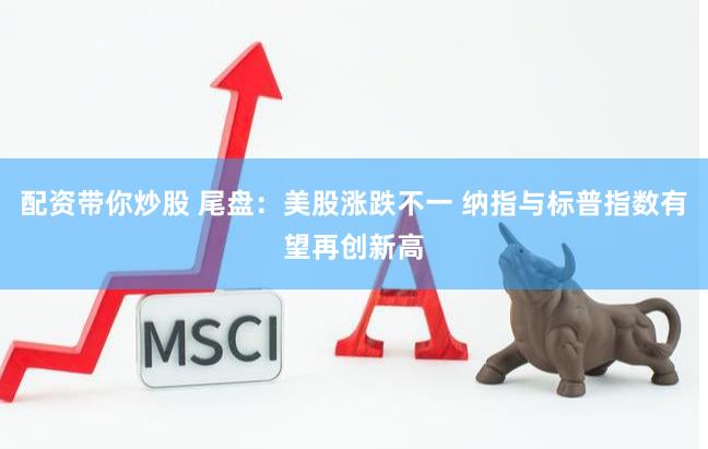 配资带你炒股 尾盘：美股涨跌不一 纳指与标普指数有望再创新高