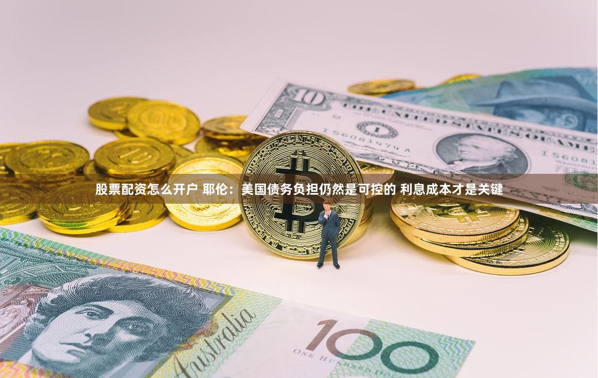股票配资怎么开户 耶伦：美国债务负担仍然是可控的 利息成本才是关键