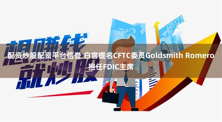 配资炒股配资平台信誉 白宫提名CFTC委员Goldsmith Romero担任FDIC主席