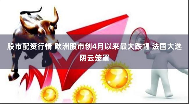 股市配资行情 欧洲股市创4月以来最大跌幅 法国大选阴云笼罩