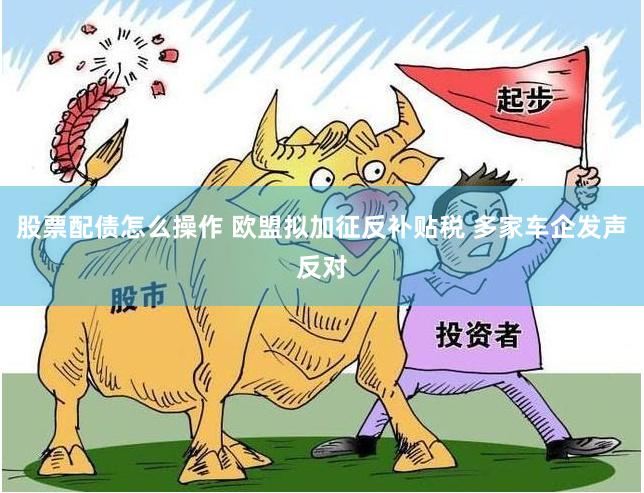 股票配债怎么操作 欧盟拟加征反补贴税 多家车企发声反对