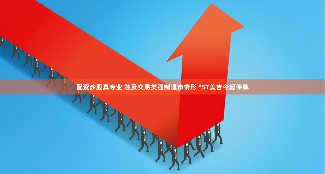 配资炒股真专业 触及交易类强制退市情形 *ST美吉今起停牌