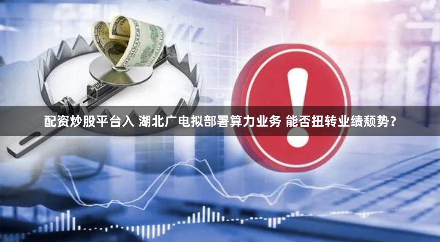 配资炒股平台入 湖北广电拟部署算力业务 能否扭转业绩颓势？