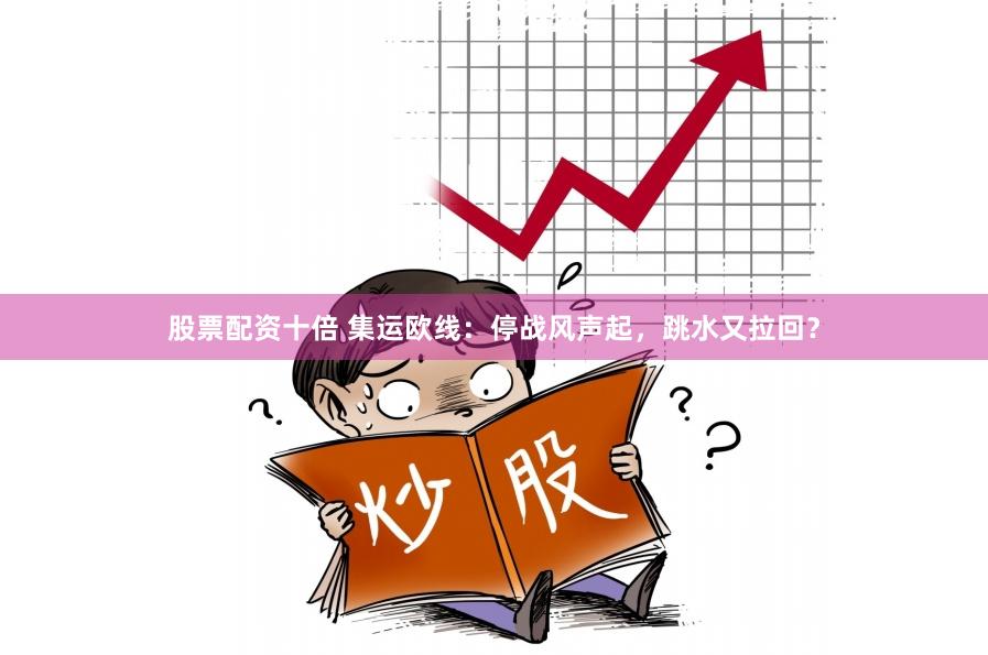 股票配资十倍 集运欧线：停战风声起，跳水又拉回？
