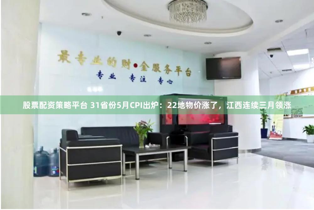 股票配资策略平台 31省份5月CPI出炉：22地物价涨了，江西连续三月领涨