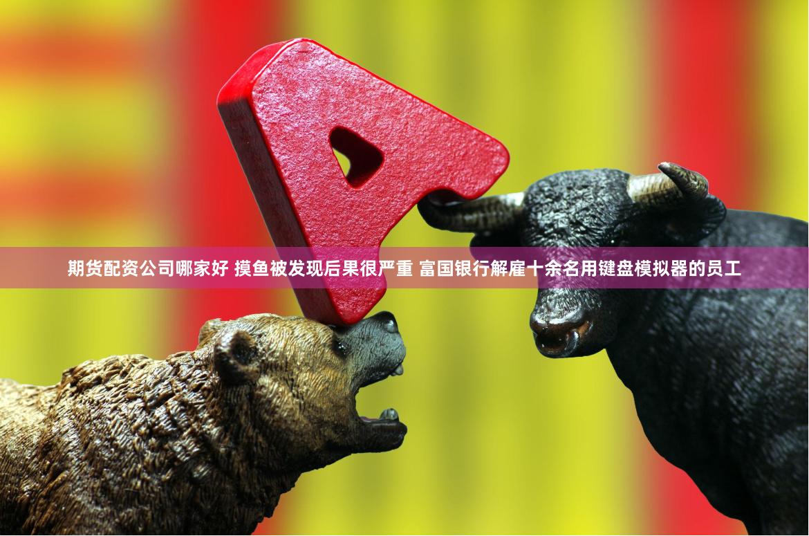 期货配资公司哪家好 摸鱼被发现后果很严重 富国银行解雇十余名用键盘模拟器的员工