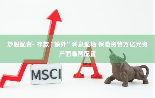 炒股配资- 存款“额外”利息退场 保险资管万亿元资产面临再配置