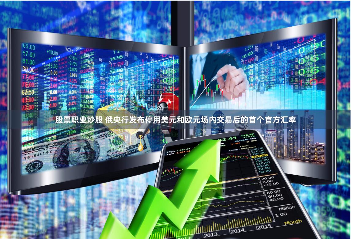 股票职业炒股 俄央行发布停用美元和欧元场内交易后的首个官方汇率