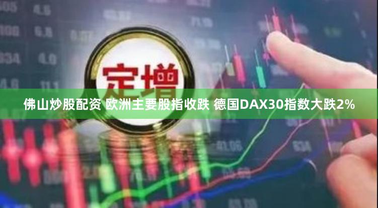 佛山炒股配资 欧洲主要股指收跌 德国DAX30指数大跌2%