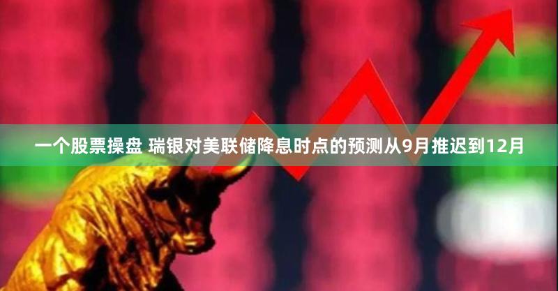 一个股票操盘 瑞银对美联储降息时点的预测从9月推迟到12月