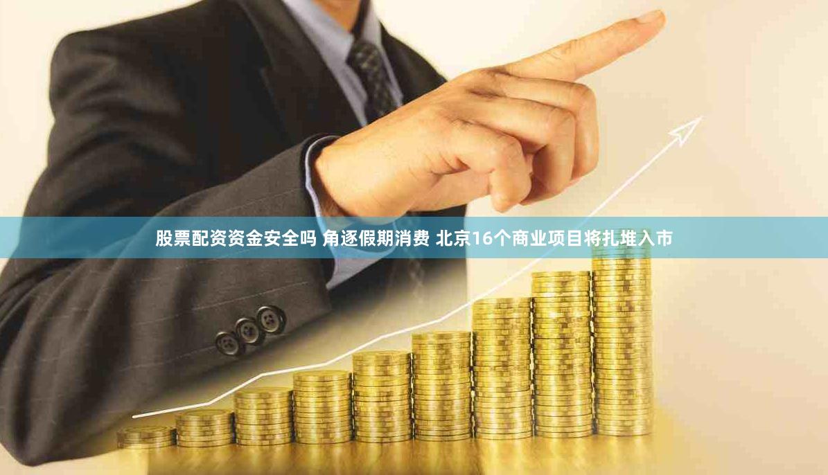 股票配资资金安全吗 角逐假期消费 北京16个商业项目将扎堆入市