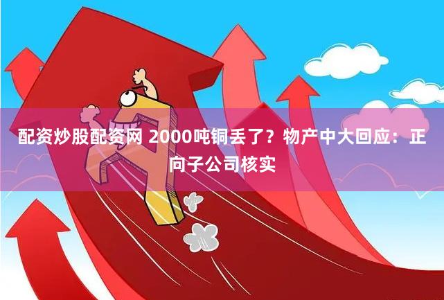 配资炒股配资网 2000吨铜丢了？物产中大回应：正向子公司核实