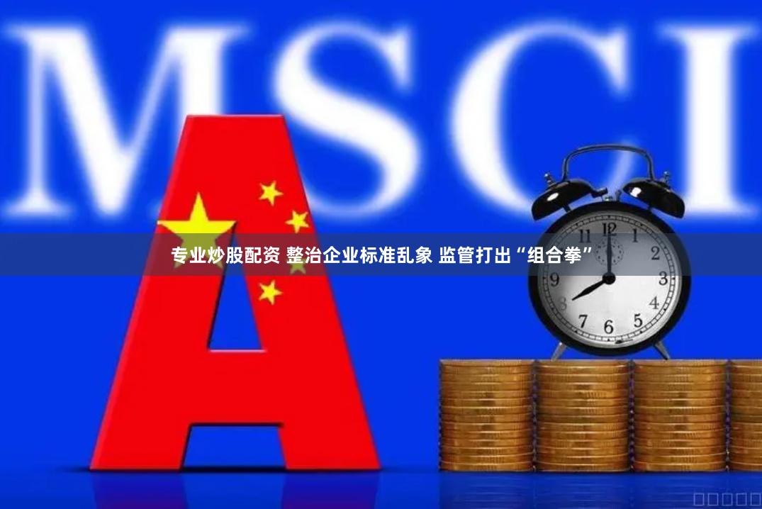 专业炒股配资 整治企业标准乱象 监管打出“组合拳”