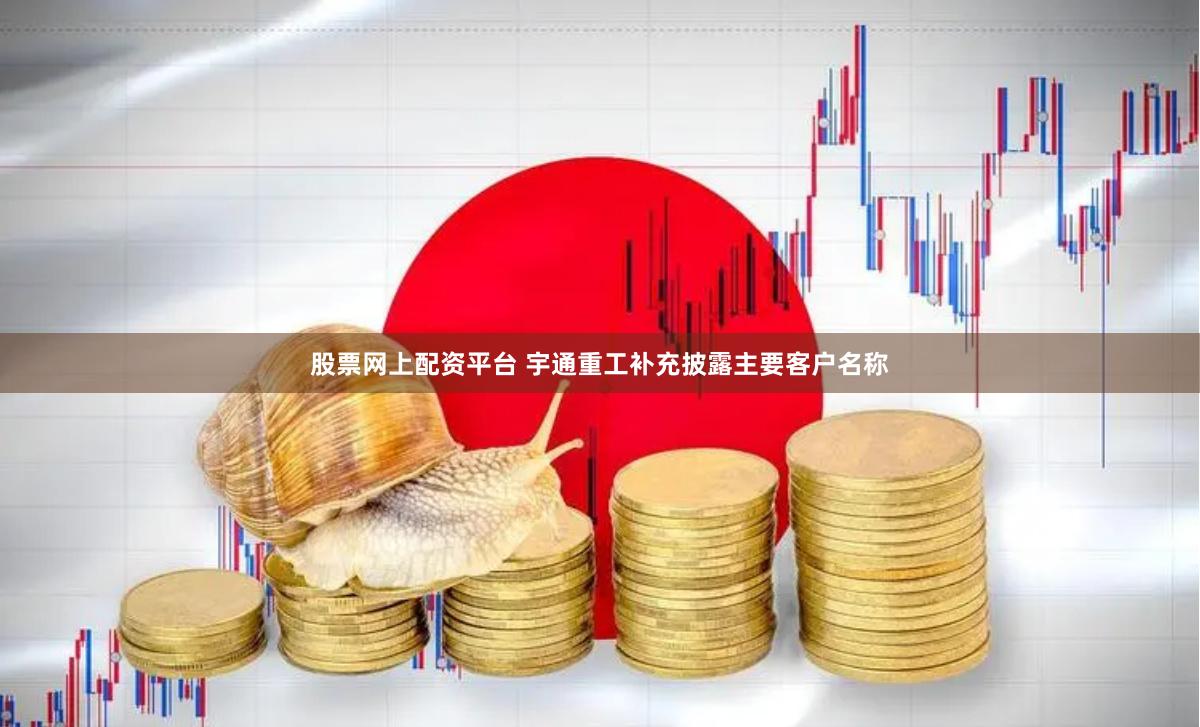 股票网上配资平台 宇通重工补充披露主要客户名称
