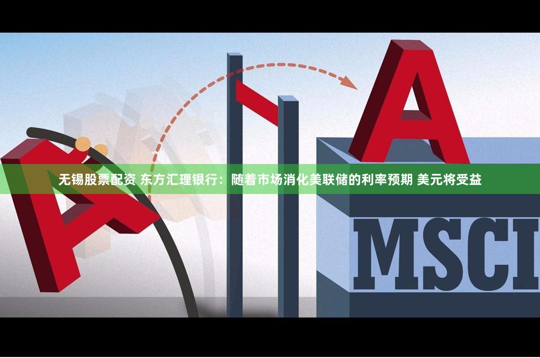 无锡股票配资 东方汇理银行：随着市场消化美联储的利率预期 美元将受益