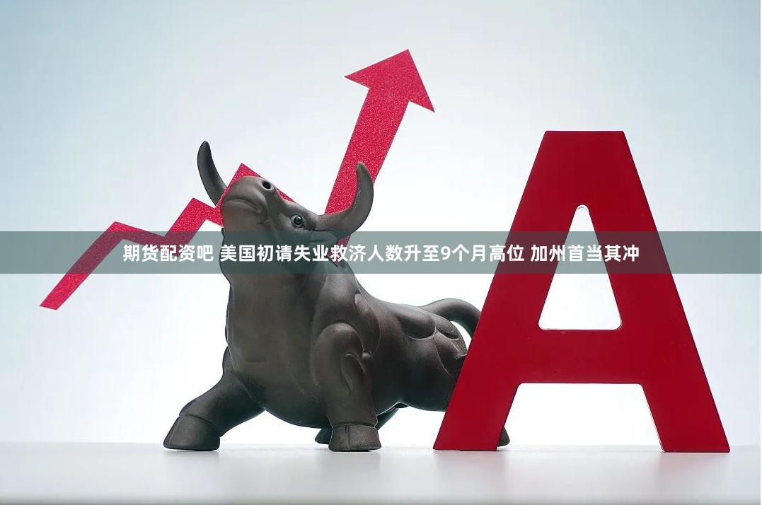 期货配资吧 美国初请失业救济人数升至9个月高位 加州首当其冲