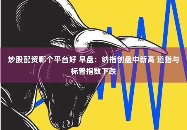炒股配资哪个平台好 早盘：纳指创盘中新高 道指与标普指数下跌