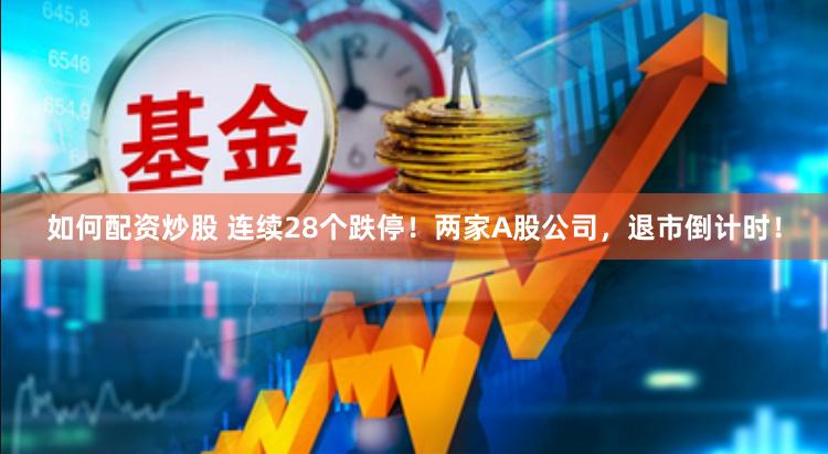 如何配资炒股 连续28个跌停！两家A股公司，退市倒计时！