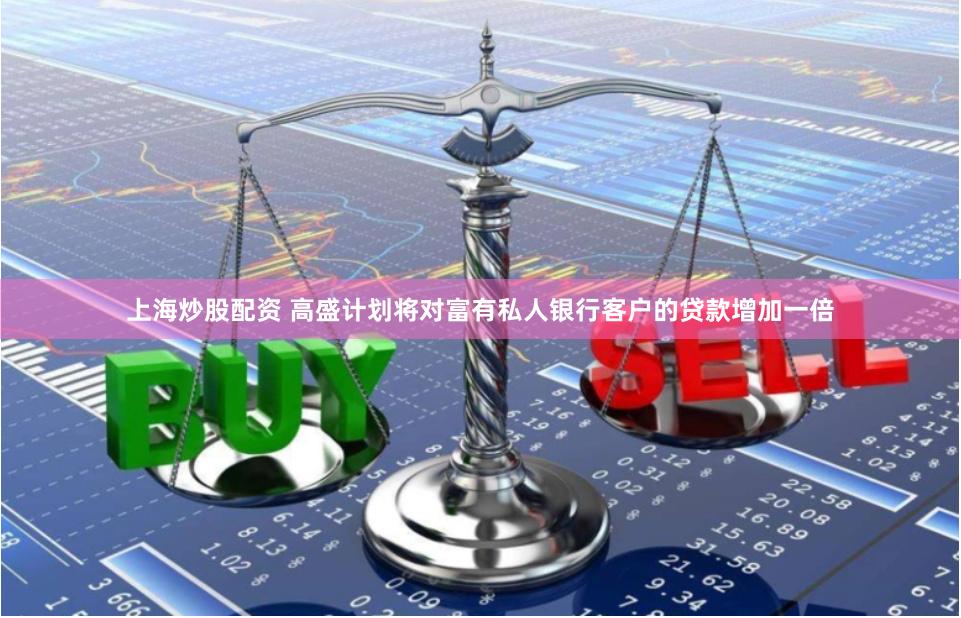 上海炒股配资 高盛计划将对富有私人银行客户的贷款增加一倍