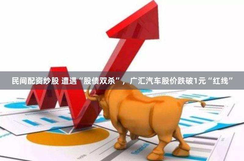 民间配资炒股 遭遇“股债双杀”，广汇汽车股价跌破1元“红线”