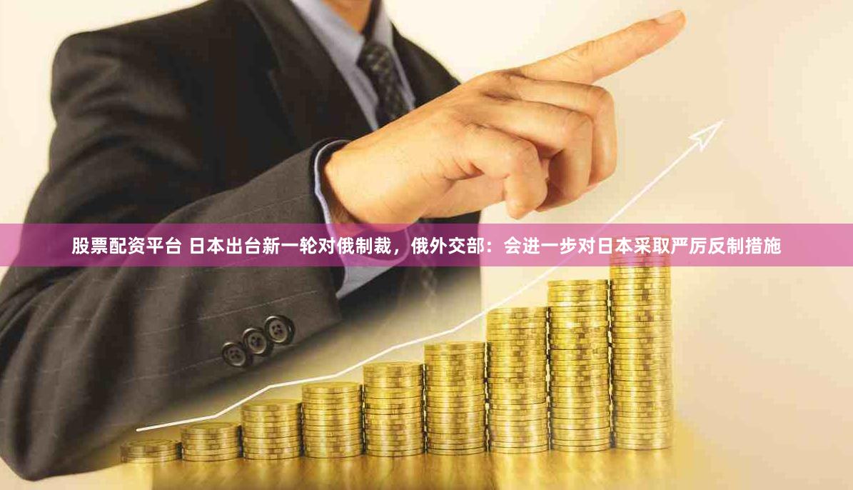 股票配资平台 日本出台新一轮对俄制裁，俄外交部：会进一步对日本采取严厉反制措施