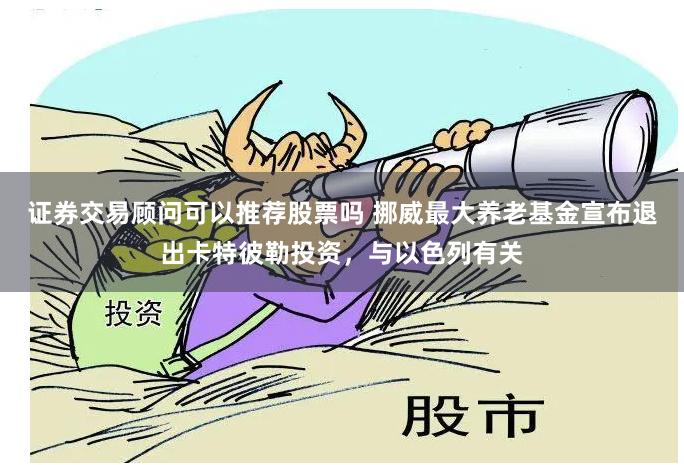 证券交易顾问可以推荐股票吗 挪威最大养老基金宣布退出卡特彼勒投资，与以色列有关