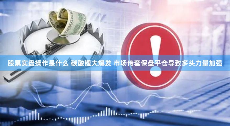 股票实盘操作是什么 碳酸锂大爆发 市场传套保盘平仓导致多头力量加强