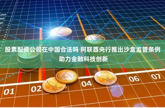 股票配资公司在中国合法吗 阿联酋央行推出沙盒监管条例 助力金融科技创新